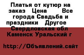 Платья от кутюр на заказ › Цена ­ 1 - Все города Свадьба и праздники » Другое   . Свердловская обл.,Каменск-Уральский г.